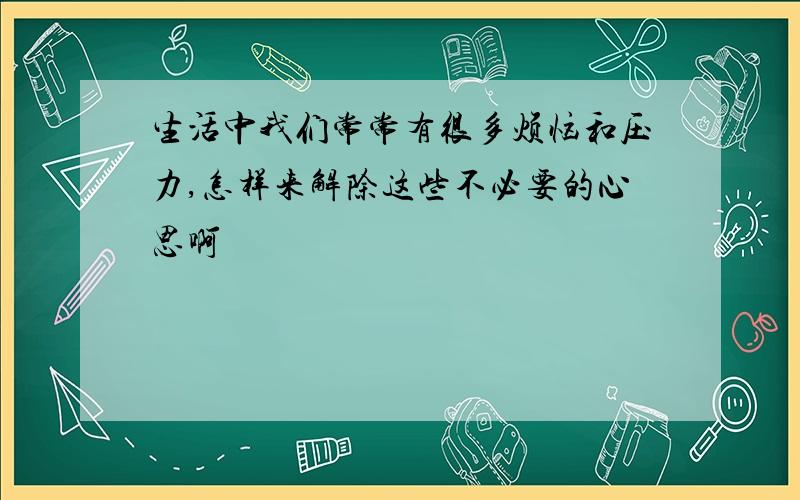 生活中我们常常有很多烦恼和压力,怎样来解除这些不必要的心思啊