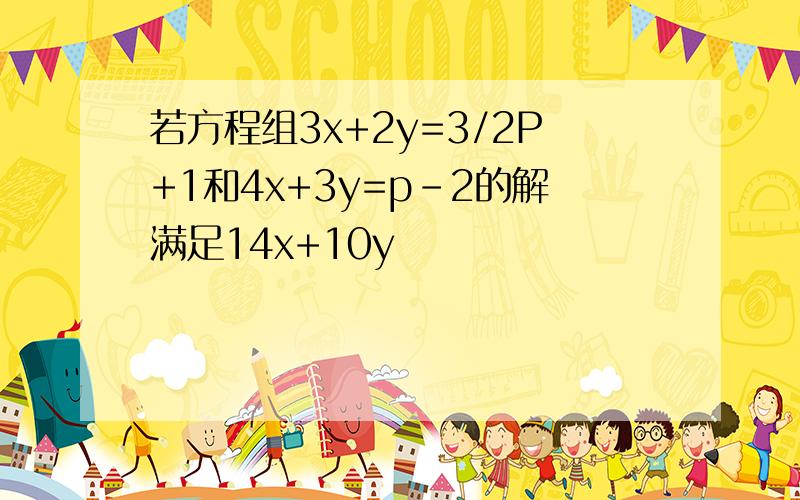 若方程组3x+2y=3/2P+1和4x+3y=p-2的解满足14x+10y