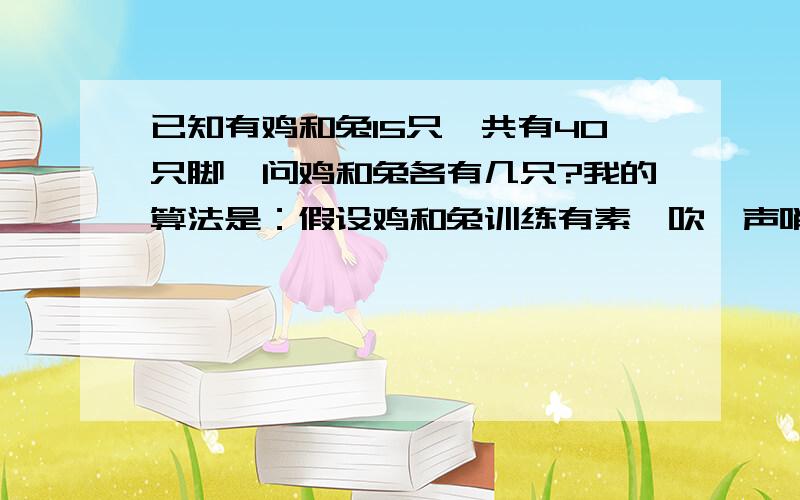 已知有鸡和兔15只,共有40只脚,问鸡和兔各有几只?我的算法是：假设鸡和兔训练有素,吹一声哨,它们抬起一只脚,40-15