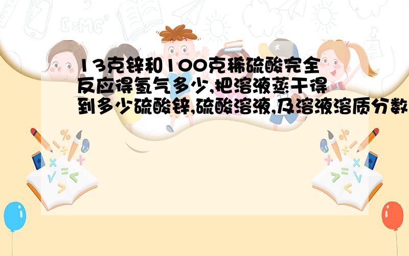 13克锌和100克稀硫酸完全反应得氢气多少,把溶液蒸干得到多少硫酸锌,硫酸溶液,及溶液溶质分数,