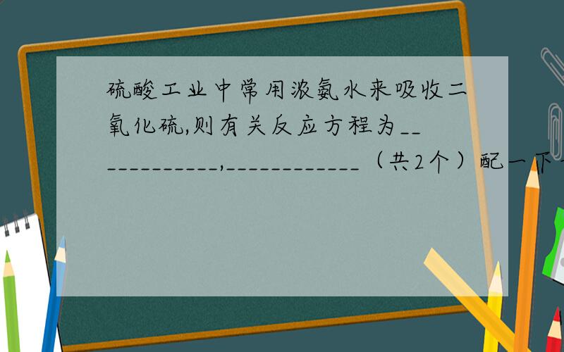 硫酸工业中常用浓氨水来吸收二氧化硫,则有关反应方程为____________,____________（共2个）配一下平