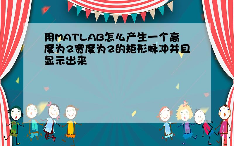 用MATLAB怎么产生一个高度为2宽度为2的矩形脉冲并且显示出来