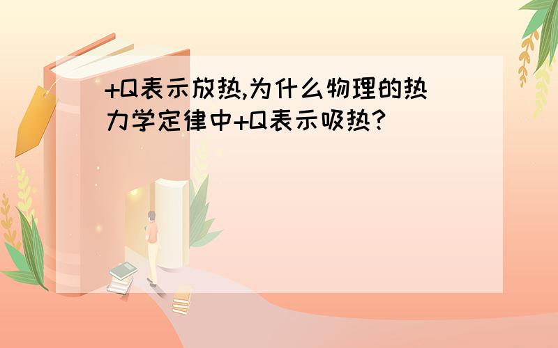 +Q表示放热,为什么物理的热力学定律中+Q表示吸热?