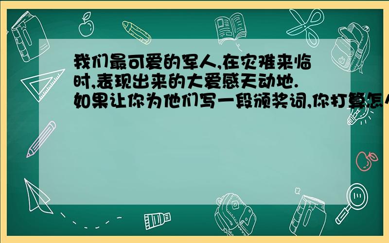 我们最可爱的军人,在灾难来临时,表现出来的大爱感天动地.如果让你为他们写一段颁奖词,你打算怎么写?