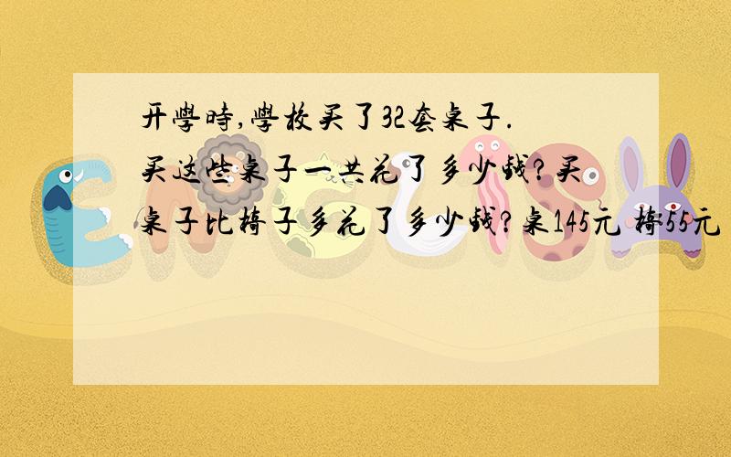 开学时,学校买了32套桌子.买这些桌子一共花了多少钱?买桌子比椅子多花了多少钱?桌145元 椅55元