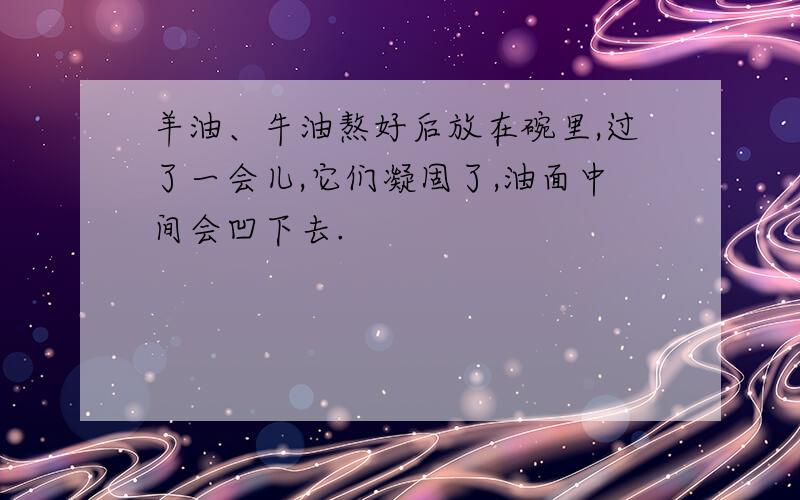 羊油、牛油熬好后放在碗里,过了一会儿,它们凝固了,油面中间会凹下去.