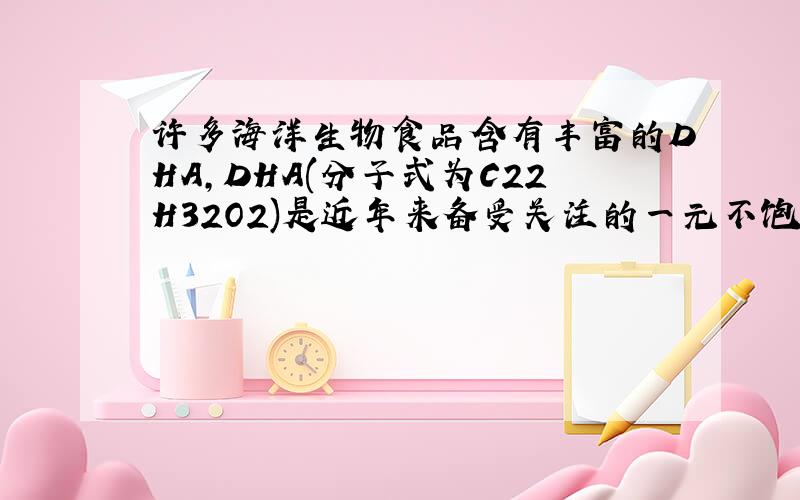 许多海洋生物食品含有丰富的DHA,DHA(分子式为C22H32O2)是近年来备受关注的一元不饱和高级脂肪酸