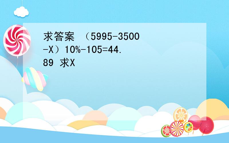 求答案 （5995-3500-X）10%-105=44.89 求X