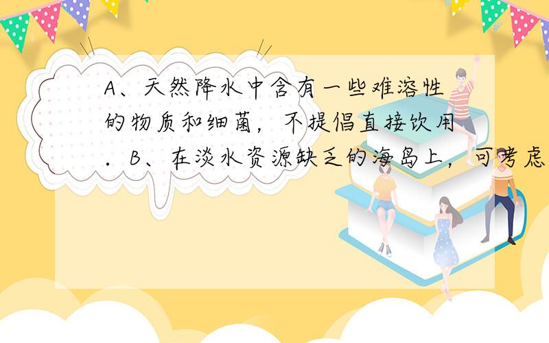 A、天然降水中含有一些难溶性的物质和细菌，不提倡直接饮用．B、在淡水资源缺乏的海岛上，可考虑用蒸馏法从海水中提