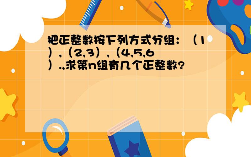 把正整数按下列方式分组：（1）,（2,3）,（4,5,6）.,求第n组有几个正整数?