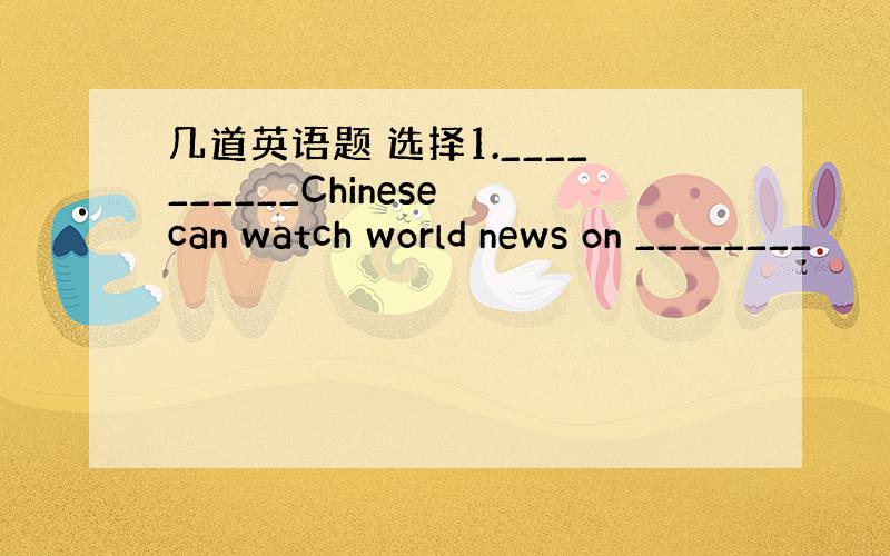 几道英语题 选择1.__________Chinese can watch world news on ________