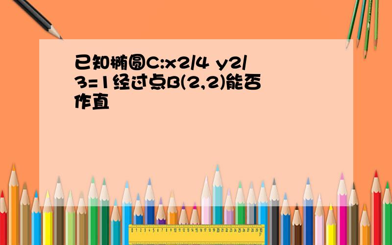 已知椭圆C:x2/4 y2/3=1经过点B(2,2)能否作直