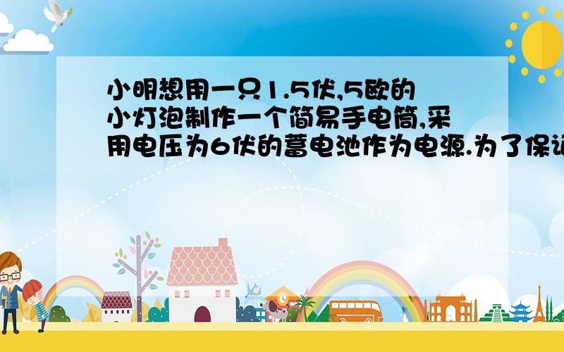 小明想用一只1.5伏,5欧的小灯泡制作一个简易手电筒,采用电压为6伏的蓄电池作为电源.为了保证小灯泡在使用时不会因为电压