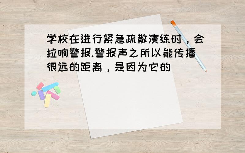 学校在进行紧急疏散演练时，会拉响警报.警报声之所以能传播很远的距离，是因为它的（　　）