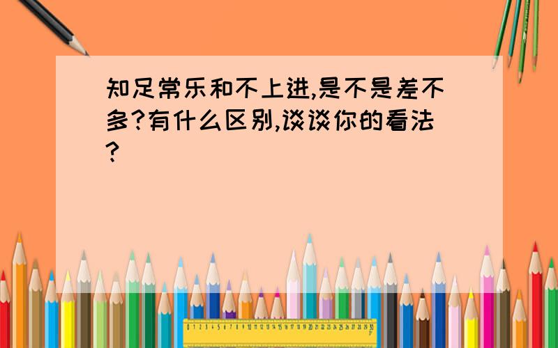 知足常乐和不上进,是不是差不多?有什么区别,谈谈你的看法?