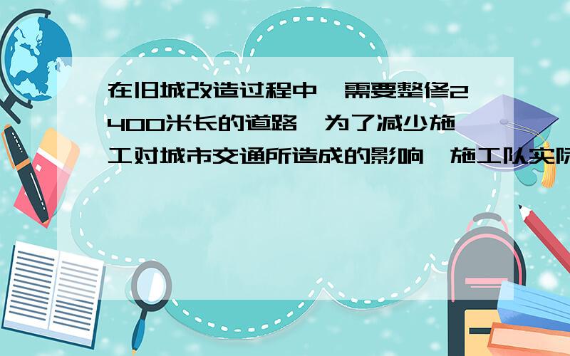 在旧城改造过程中,需要整修2400米长的道路,为了减少施工对城市交通所造成的影响,施工队实际功效比原计划提高了20%,结