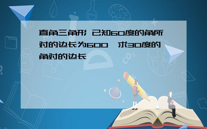 直角三角形 已知60度的角所对的边长为600,求30度的角对的边长