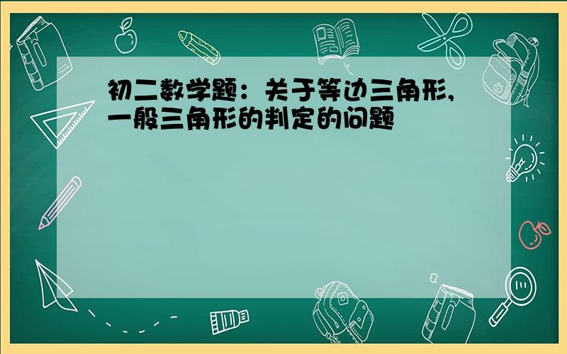 初二数学题：关于等边三角形,一般三角形的判定的问题