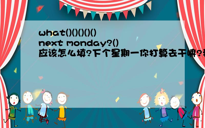 what()()()()()next monday?()应该怎么填?下个星期一你打算去干嘛?我想去打篮球