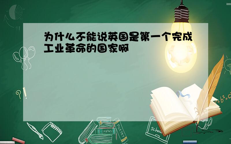 为什么不能说英国是第一个完成工业革命的国家啊