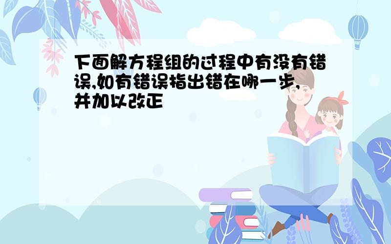 下面解方程组的过程中有没有错误,如有错误指出错在哪一步,并加以改正