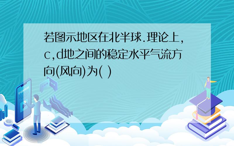 若图示地区在北半球.理论上,c,d地之间的稳定水平气流方向(风向)为( )