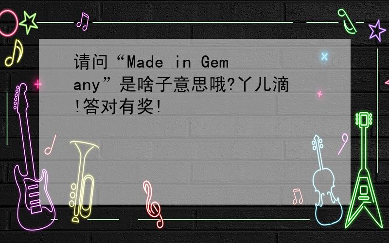 请问“Made in Gemany”是啥子意思哦?丫儿滴!答对有奖!