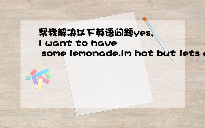 帮我解决以下英语问题yes,l want to have some lemonade.lm hot but lets g