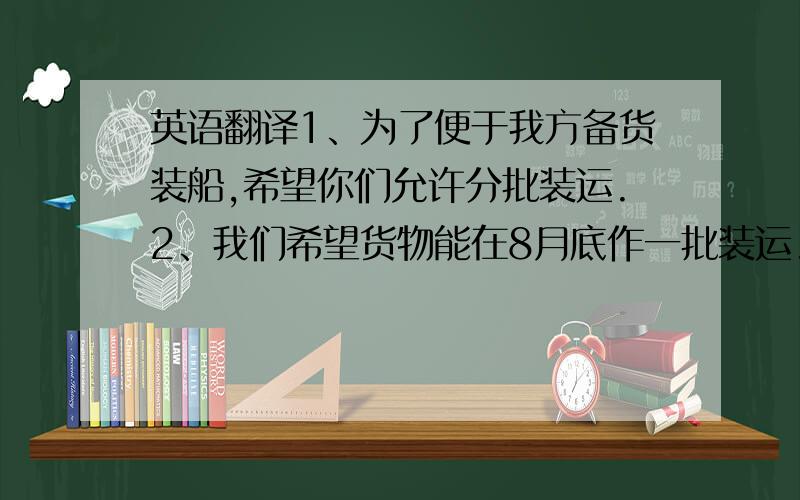 英语翻译1、为了便于我方备货装船,希望你们允许分批装运.2、我们希望货物能在8月底作一批装运.3、请传真告知货物到港日期