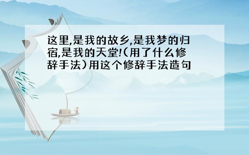 这里,是我的故乡,是我梦的归宿,是我的天堂!(用了什么修辞手法)用这个修辞手法造句