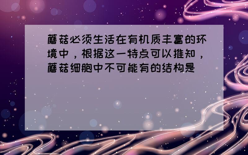 蘑菇必须生活在有机质丰富的环境中，根据这一特点可以推知，蘑菇细胞中不可能有的结构是（　　）