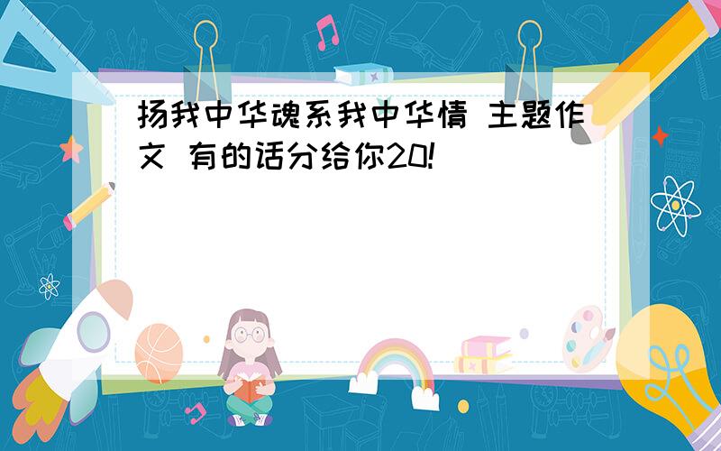 扬我中华魂系我中华情 主题作文 有的话分给你20!