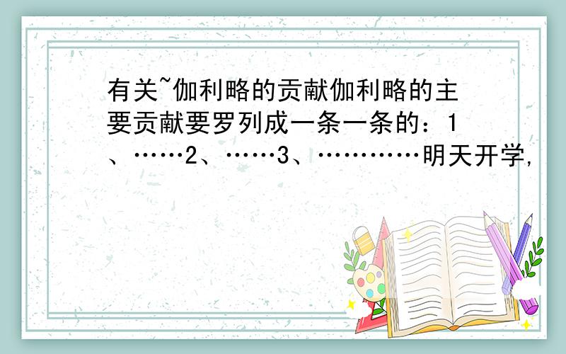 有关~伽利略的贡献伽利略的主要贡献要罗列成一条一条的：1、……2、……3、…………明天开学,