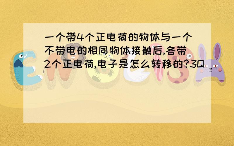 一个带4个正电荷的物体与一个不带电的相同物体接触后,各带2个正电荷,电子是怎么转移的?3Q