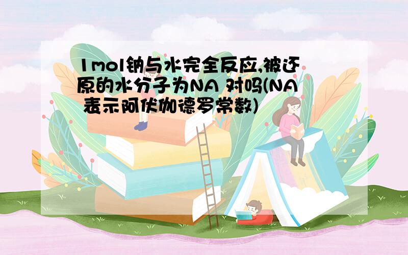 1mol钠与水完全反应,被还原的水分子为NA 对吗(NA 表示阿伏伽德罗常数)