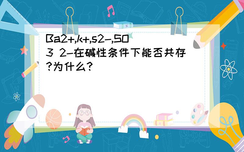 Ba2+,k+,s2-,SO3 2-在碱性条件下能否共存?为什么?