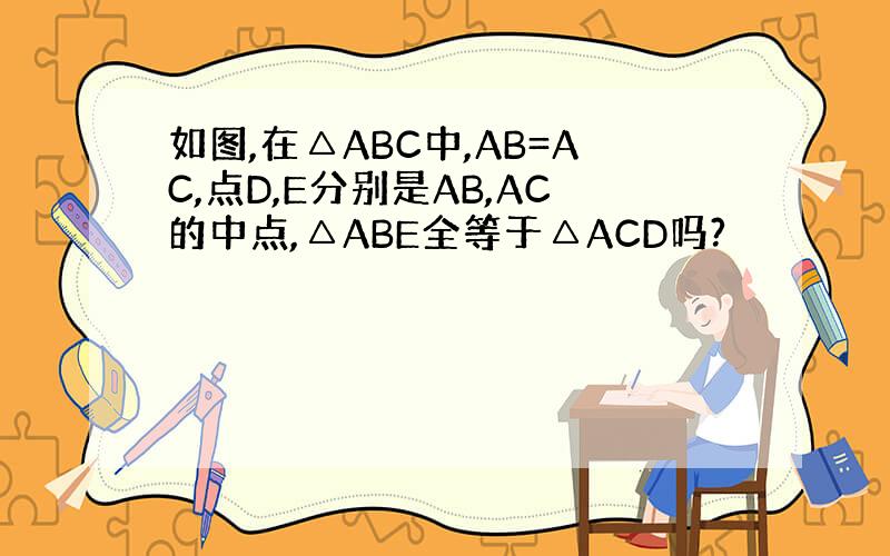 如图,在△ABC中,AB=AC,点D,E分别是AB,AC的中点,△ABE全等于△ACD吗?