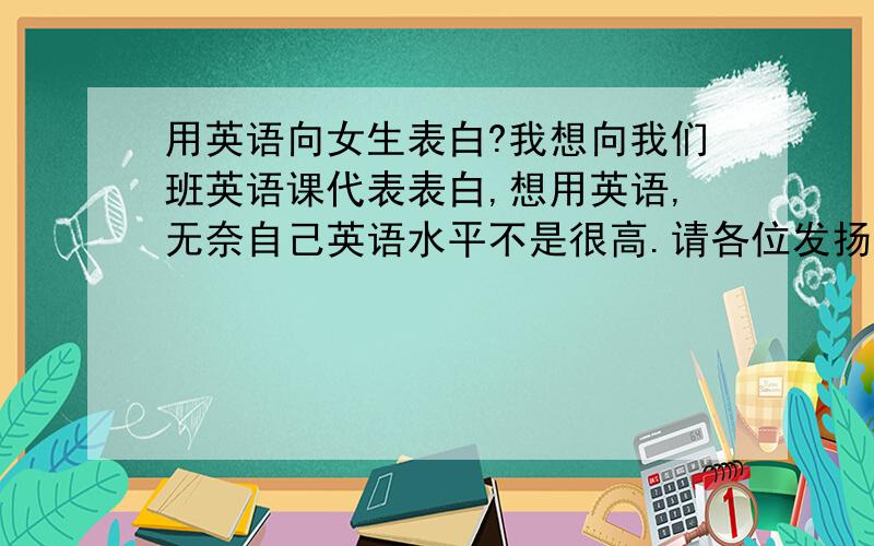 用英语向女生表白?我想向我们班英语课代表表白,想用英语,无奈自己英语水平不是很高.请各位发扬人道主义精神,伸出援手,几句