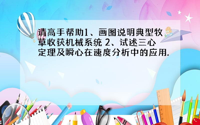 请高手帮助1、画图说明典型牧草收获机械系统 2、试述三心定理及瞬心在速度分析中的应用.