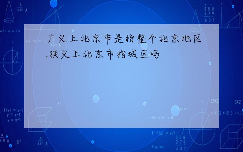 广义上北京市是指整个北京地区,狭义上北京市指城区吗