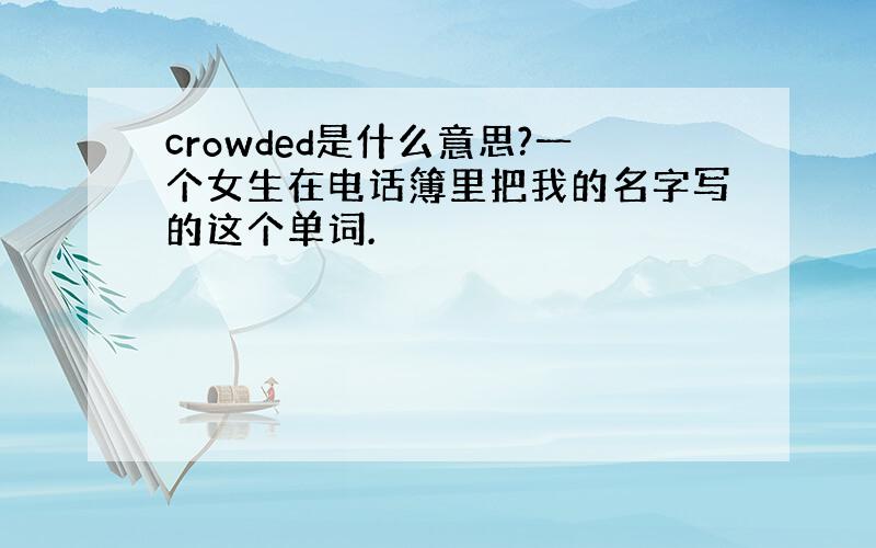 crowded是什么意思?一个女生在电话簿里把我的名字写的这个单词.