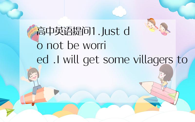 高中英语提问1.Just do not be worried .I will get some villagers to