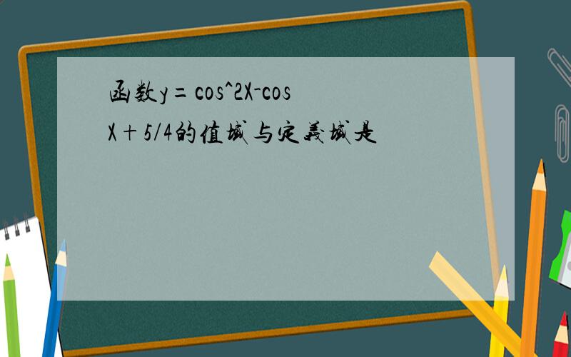 函数y=cos^2X-cosX+5/4的值域与定义域是