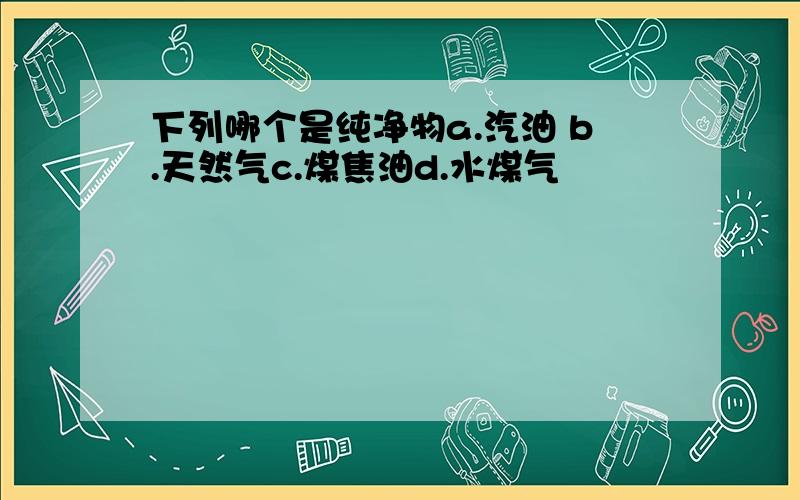 下列哪个是纯净物a.汽油 b.天然气c.煤焦油d.水煤气