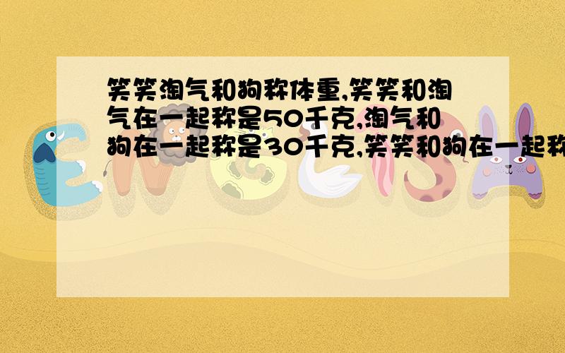 笑笑淘气和狗称体重,笑笑和淘气在一起称是50千克,淘气和狗在一起称是30千克,笑笑和狗在一起称是28千克,淘气,笑笑和狗