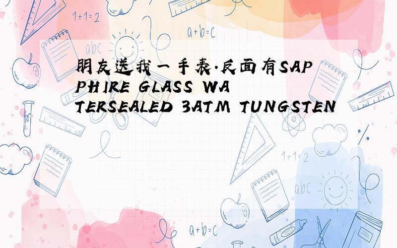 朋友送我一手表.反面有SAPPHIRE GLASS WATERSEALED 3ATM TUNGSTEN