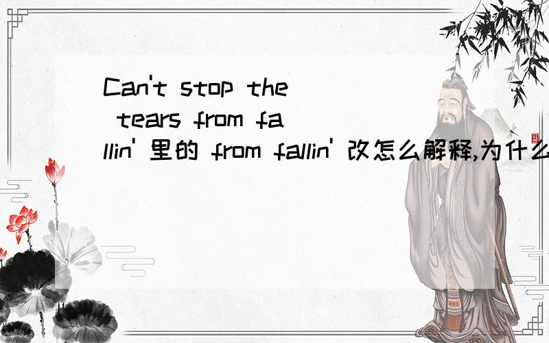 Can't stop the tears from fallin' 里的 from fallin' 改怎么解释,为什么?