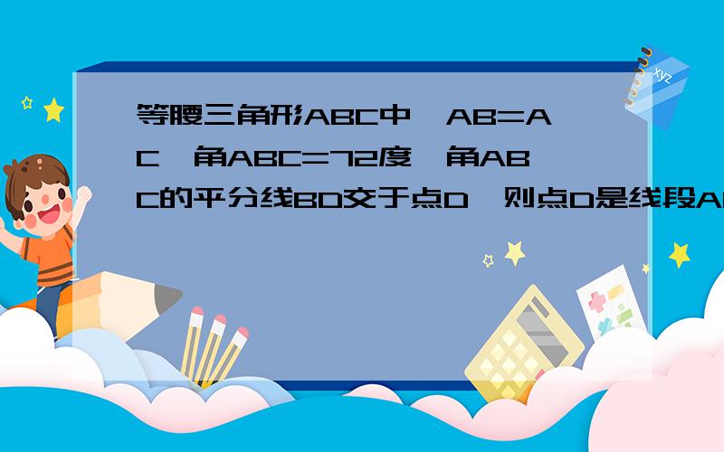 等腰三角形ABC中,AB=AC,角ABC=72度,角ABC的平分线BD交于点D,则点D是线段AC的黄金分割点,