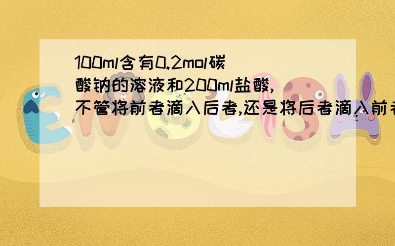 100ml含有0.2mol碳酸钠的溶液和200ml盐酸,不管将前者滴入后者,还是将后者滴入前者,都有气体产生