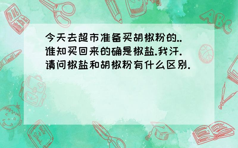 今天去超市准备买胡椒粉的..谁知买回来的确是椒盐.我汗.请问椒盐和胡椒粉有什么区别.